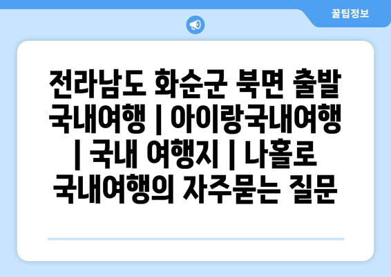 전라남도 화순군 북면 출발 국내여행 | 아이랑국내여행 | 국내 여행지 | 나홀로 국내여행