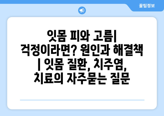 잇몸 피와 고름| 걱정이라면? 원인과 해결책 | 잇몸 질환, 치주염, 치료