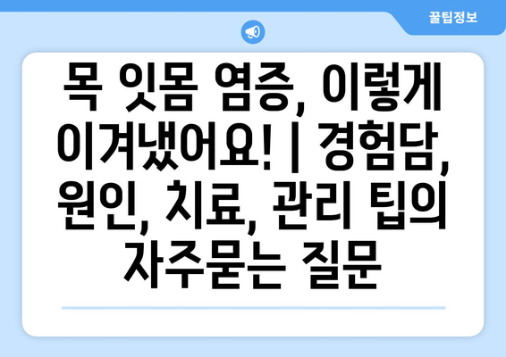 목 잇몸 염증, 이렇게 이겨냈어요! | 경험담, 원인, 치료, 관리 팁