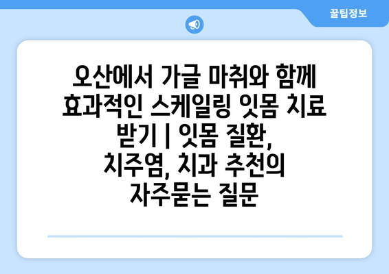 오산에서 가글 마취와 함께 효과적인 스케일링 잇몸 치료 받기 | 잇몸 질환, 치주염, 치과 추천