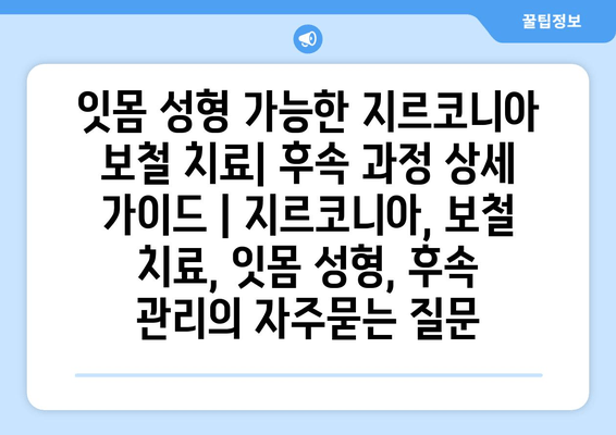 잇몸 성형 가능한 지르코니아 보철 치료| 후속 과정 상세 가이드 | 지르코니아, 보철 치료, 잇몸 성형, 후속 관리