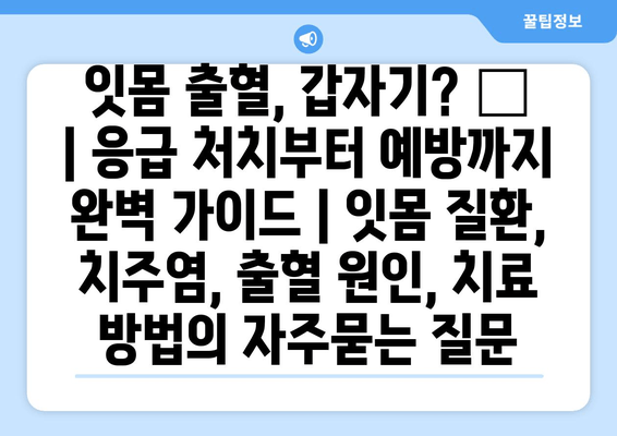 잇몸 출혈, 갑자기? 😱  | 응급 처치부터 예방까지 완벽 가이드 | 잇몸 질환, 치주염, 출혈 원인, 치료 방법