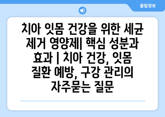 치아 잇몸 건강을 위한 세균 제거 영양제| 핵심 성분과 효과 | 치아 건강, 잇몸 질환 예방, 구강 관리