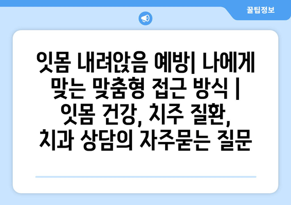 잇몸 내려앉음 예방| 나에게 맞는 맞춤형 접근 방식 | 잇몸 건강, 치주 질환, 치과 상담