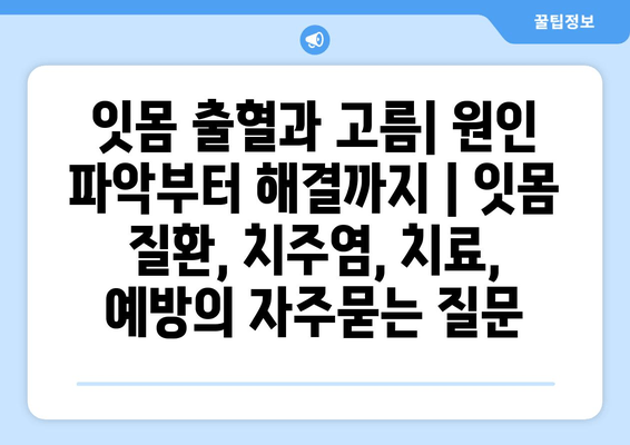 잇몸 출혈과 고름| 원인 파악부터 해결까지 | 잇몸 질환, 치주염, 치료, 예방