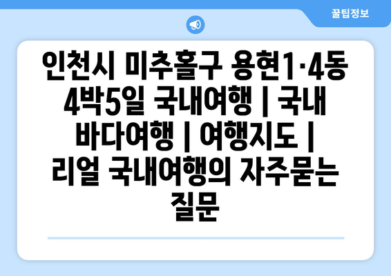 인천시 미추홀구 용현1·4동 4박5일 국내여행 | 국내 바다여행 | 여행지도 | 리얼 국내여행