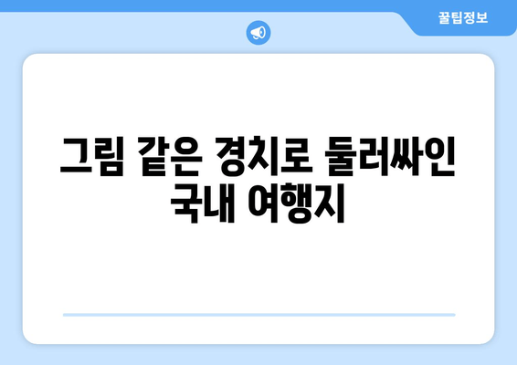 그림 같은 경치로 둘러싸인 국내 여행지