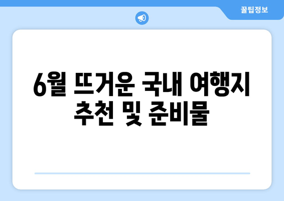 6월 뜨거운 국내 여행지 추천 및 준비물