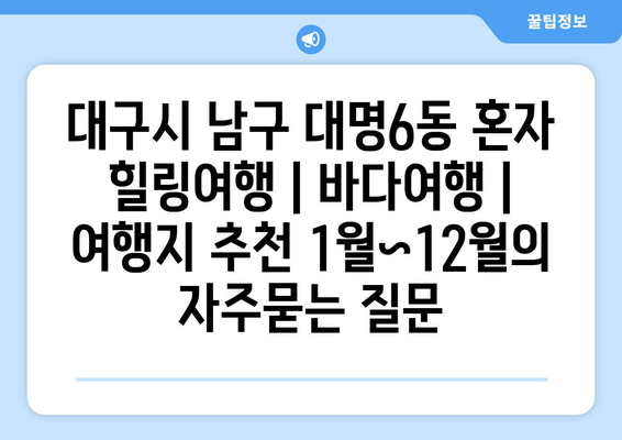 대구시 남구 대명6동 혼자 힐링여행 | 바다여행 | 여행지 추천 1월~12월