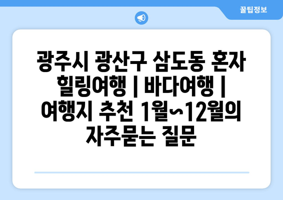 광주시 광산구 삼도동 혼자 힐링여행 | 바다여행 | 여행지 추천 1월~12월