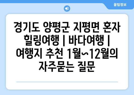 경기도 양평군 지평면 혼자 힐링여행 | 바다여행 | 여행지 추천 1월~12월