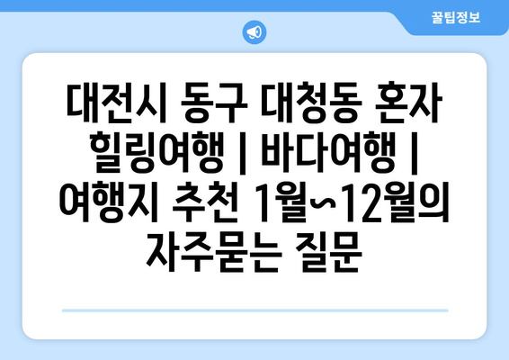 대전시 동구 대청동 혼자 힐링여행 | 바다여행 | 여행지 추천 1월~12월