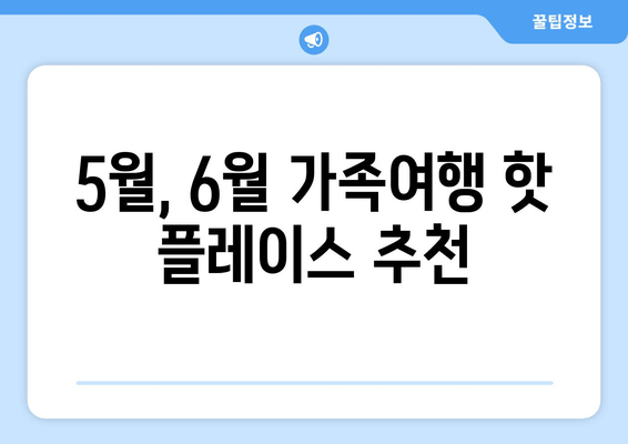 5월, 6월 가족여행 핫 플레이스 추천