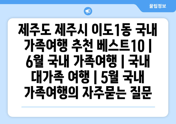 제주도 제주시 이도1동 국내 가족여행 추천 베스트10 | 6월 국내 가족여행 | 국내 대가족 여행 | 5월 국내 가족여행