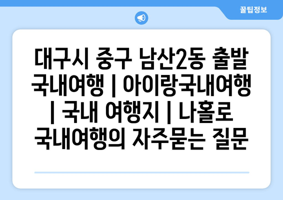 대구시 중구 남산2동 출발 국내여행 | 아이랑국내여행 | 국내 여행지 | 나홀로 국내여행