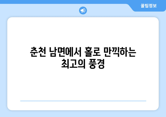 춘천 남면에서 홀로 만끽하는 최고의 풍경