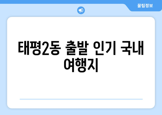 태평2동 출발 인기 국내 여행지