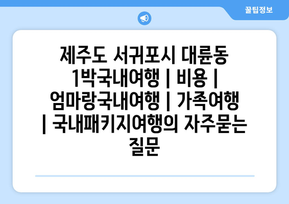 제주도 서귀포시 대륜동 1박국내여행 | 비용 | 엄마랑국내여행 | 가족여행 | 국내패키지여행