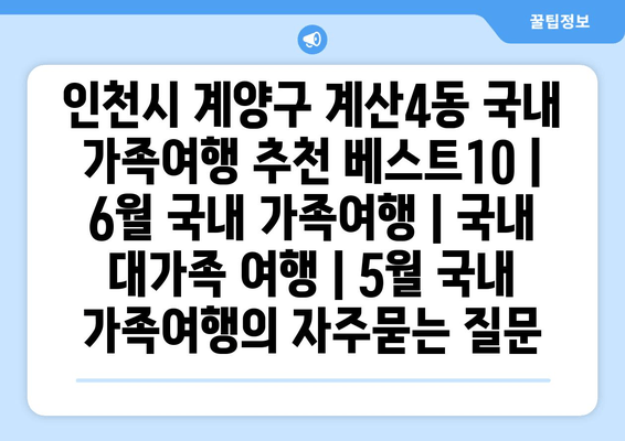 인천시 계양구 계산4동 국내 가족여행 추천 베스트10 | 6월 국내 가족여행 | 국내 대가족 여행 | 5월 국내 가족여행