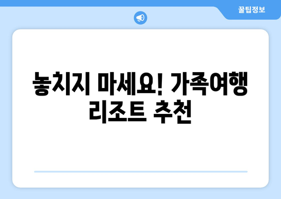 놓치지 마세요! 가족여행 리조트 추천