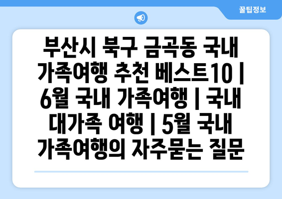 부산시 북구 금곡동 국내 가족여행 추천 베스트10 | 6월 국내 가족여행 | 국내 대가족 여행 | 5월 국내 가족여행