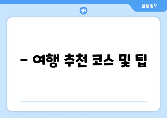 - 여행 추천 코스 및 팁