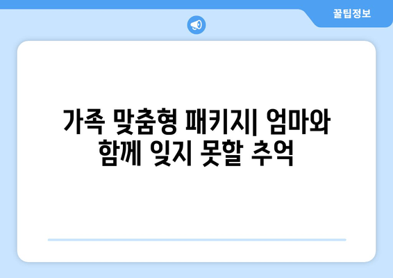 가족 맞춤형 패키지| 엄마와 함께 잊지 못할 추억