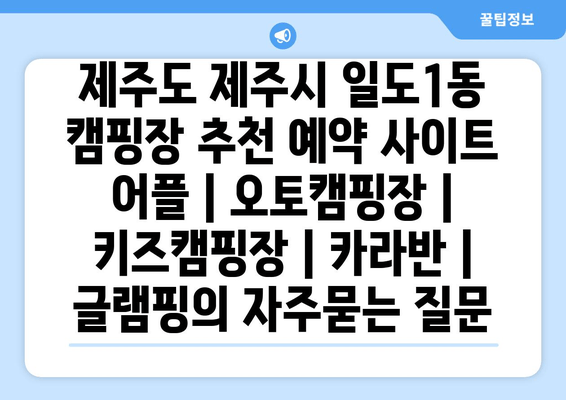 제주도 제주시 일도1동 캠핑장 추천 예약 사이트 어플 | 오토캠핑장 | 키즈캠핑장 | 카라반 | 글램핑