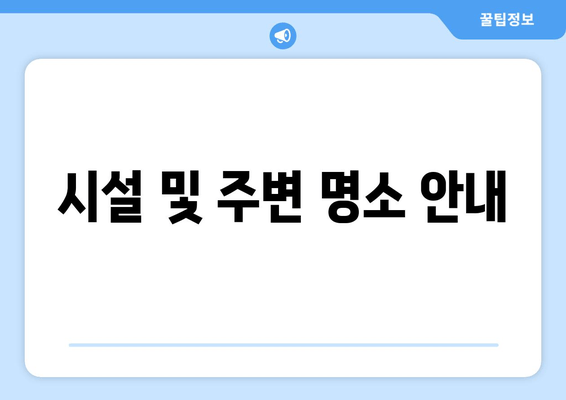 시설 및 주변 명소 안내