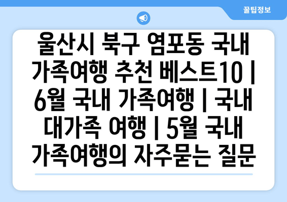 울산시 북구 염포동 국내 가족여행 추천 베스트10 | 6월 국내 가족여행 | 국내 대가족 여행 | 5월 국내 가족여행