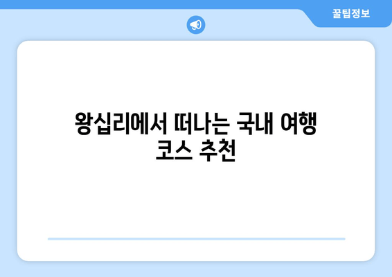 왕십리에서 떠나는 국내 여행 코스 추천