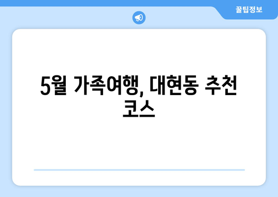 5월 가족여행, 대현동 추천 코스