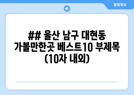 ## 울산 남구 대현동 가볼만한곳 베스트10 부제목 (10자 내외)