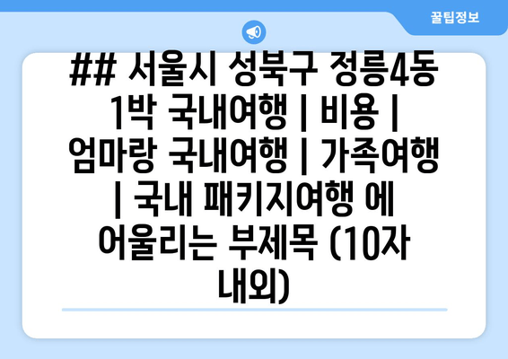 ## 서울시 성북구 정릉4동 1박 국내여행 | 비용 | 엄마랑 국내여행 | 가족여행 | 국내 패키지여행 에 어울리는 부제목 (10자 내외)