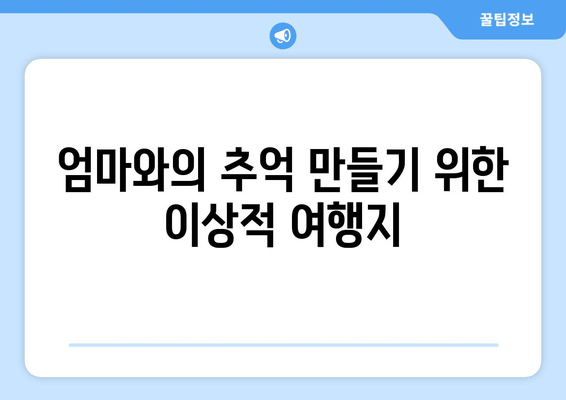 엄마와의 추억 만들기 위한 이상적 여행지