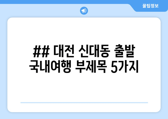 ## 대전 신대동 출발 국내여행 부제목 5가지