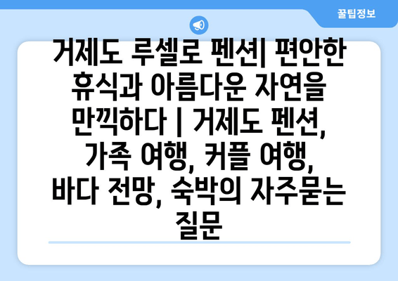 거제도 루셀로 펜션| 편안한 휴식과 아름다운 자연을 만끽하다 | 거제도 펜션, 가족 여행, 커플 여행, 바다 전망, 숙박