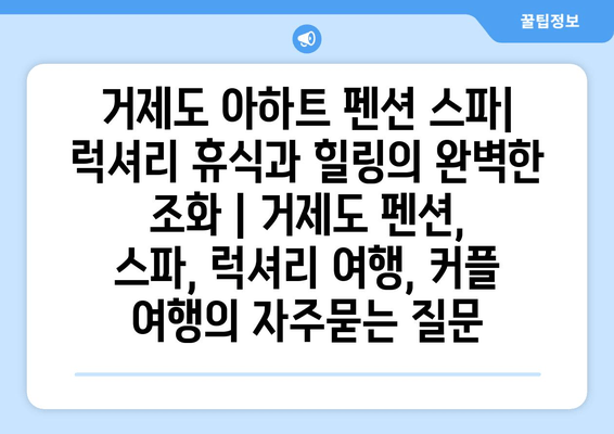 거제도 아하트 펜션 스파| 럭셔리 휴식과 힐링의 완벽한 조화 | 거제도 펜션, 스파, 럭셔리 여행, 커플 여행