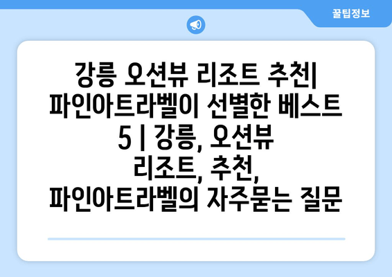 강릉 오션뷰 리조트 추천| 파인아트라벨이 선별한 베스트 5 | 강릉, 오션뷰 리조트, 추천, 파인아트라벨