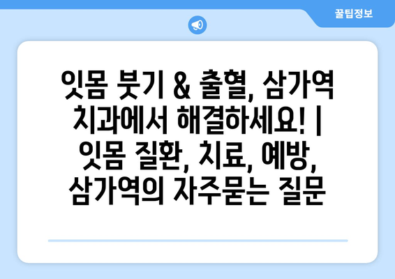 잇몸 붓기 & 출혈, 삼가역 치과에서 해결하세요! | 잇몸 질환, 치료, 예방, 삼가역