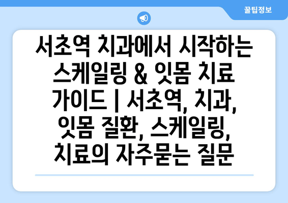 서초역 치과에서 시작하는 스케일링 & 잇몸 치료 가이드 | 서초역, 치과, 잇몸 질환, 스케일링, 치료