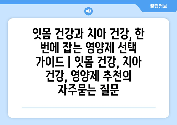 잇몸 건강과 치아 건강, 한 번에 잡는 영양제 선택 가이드 | 잇몸 건강, 치아 건강, 영양제 추천