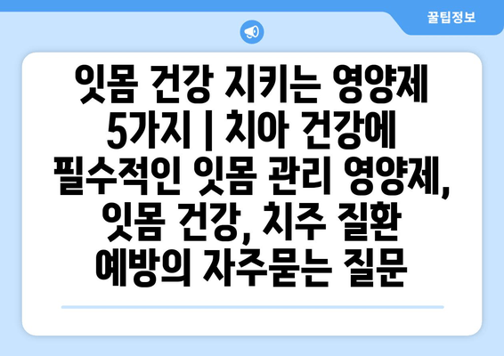 잇몸 건강 지키는 영양제 5가지 | 치아 건강에 필수적인 잇몸 관리 영양제, 잇몸 건강, 치주 질환 예방