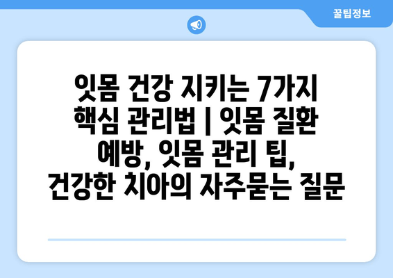 잇몸 건강 지키는 7가지 핵심 관리법 | 잇몸 질환 예방, 잇몸 관리 팁, 건강한 치아