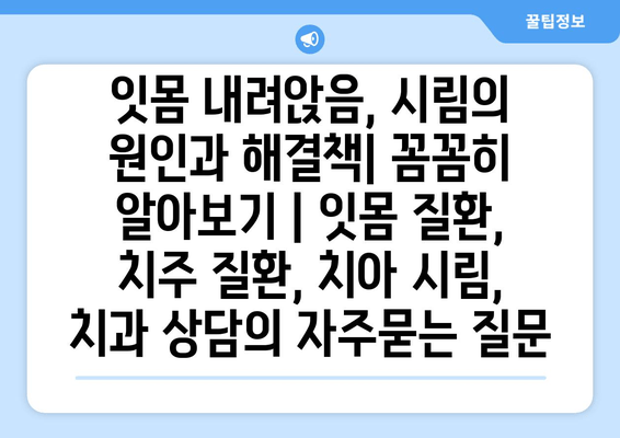 잇몸 내려앉음, 시림의 원인과 해결책| 꼼꼼히 알아보기 | 잇몸 질환, 치주 질환, 치아 시림, 치과 상담