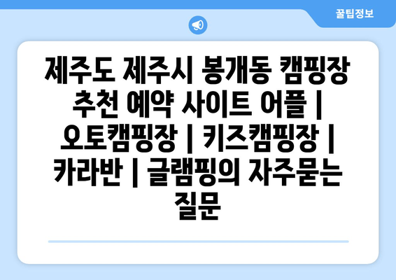 제주도 제주시 봉개동 캠핑장 추천 예약 사이트 어플 | 오토캠핑장 | 키즈캠핑장 | 카라반 | 글램핑