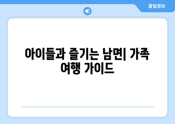 아이들과 즐기는 남면| 가족 여행 가이드