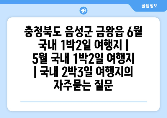 충청북도 음성군 금왕읍 6월 국내 1박2일 여행지 | 5월 국내 1박2일 여행지 | 국내 2박3일 여행지