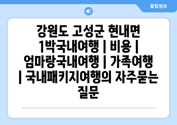 강원도 고성군 현내면 1박국내여행 | 비용 | 엄마랑국내여행 | 가족여행 | 국내패키지여행