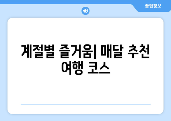 계절별 즐거움| 매달 추천 여행 코스